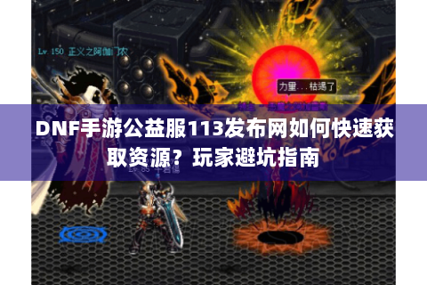 DNF手游公益服113发布网如何快速获取资源？玩家避坑指南