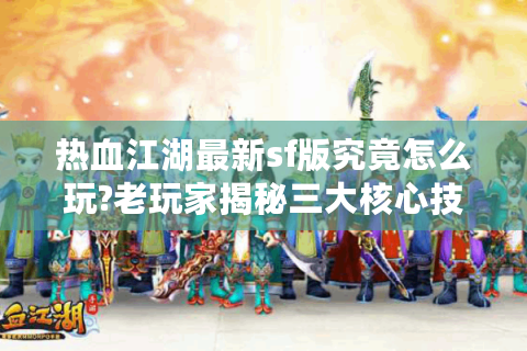 热血江湖最新sf版究竟怎么玩?老玩家揭秘三大核心技巧