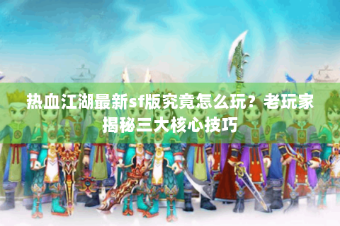 热血江湖最新sf版究竟怎么玩？老玩家揭秘三大核心技巧