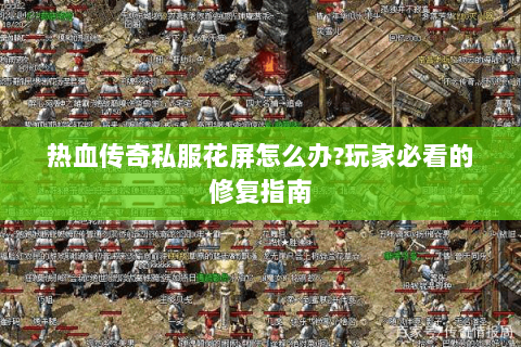 热血传奇私服花屏怎么办?玩家必看的修复指南