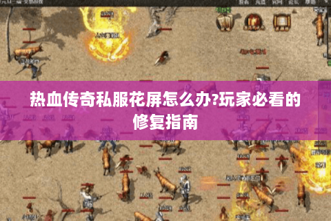 热血传奇私服花屏怎么办?玩家必看的修复指南