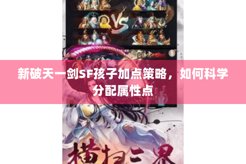 新破天一剑SF孩子加点策略，如何科学分配属性点