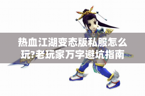 热血江湖变态版私服怎么玩?老玩家万字避坑指南