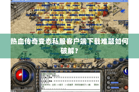 热血传奇变态私服客户端下载难题如何破解？