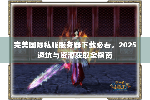 完美国际私服服务器下载必看，2025避坑与资源获取全指南