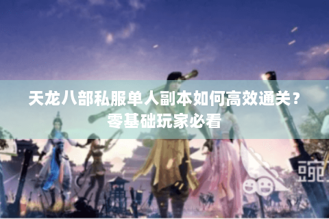 天龙八部私服单人副本如何高效通关？零基础玩家必看