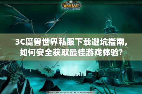 3C魔兽世界私服下载避坑指南,如何安全获取最佳游戏体验?