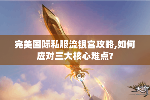 完美国际私服流银宫攻略,如何应对三大核心难点?