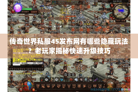 传奇世界私服45发布网有哪些隐藏玩法？老玩家揭秘快速升级技巧