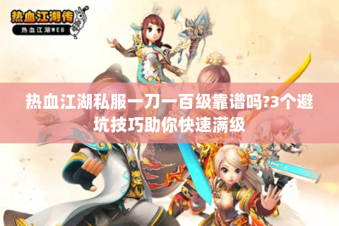 热血江湖私服一刀一百级靠谱吗?3个避坑技巧助你快速满级