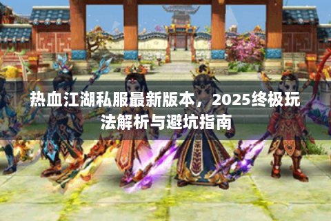 热血江湖私服最新版本，2025终极玩法解析与避坑指南