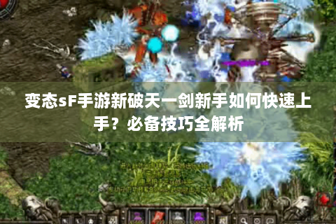 变态sF手游新破天一剑新手如何快速上手？必备技巧全解析