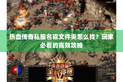 热血传奇私服名称文件夹怎么找？玩家必看的高效攻略