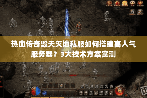 热血传奇毁天灭地私服如何搭建高人气服务器？3大技术方案实测