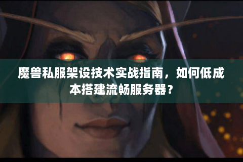 魔兽私服架设技术实战指南，如何低成本搭建流畅服务器？