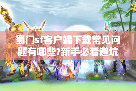 蜀门sf客户端下载常见问题有哪些?新手必看避坑指南