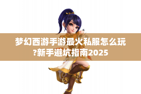 梦幻西游手游最火私服怎么玩?新手避坑指南2025