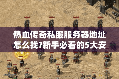 热血传奇私服服务器地址怎么找?新手必看的5大安全技巧