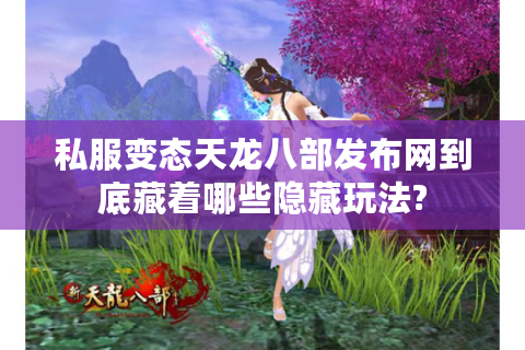 私服变态天龙八部发布网到底藏着哪些隐藏玩法?