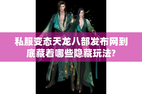 私服变态天龙八部发布网到底藏着哪些隐藏玩法?
