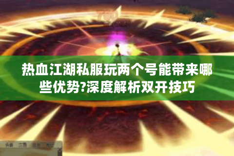 热血江湖私服玩两个号能带来哪些优势?深度解析双开技巧