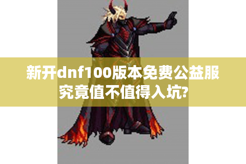 新开dnf100版本免费公益服究竟值不值得入坑?