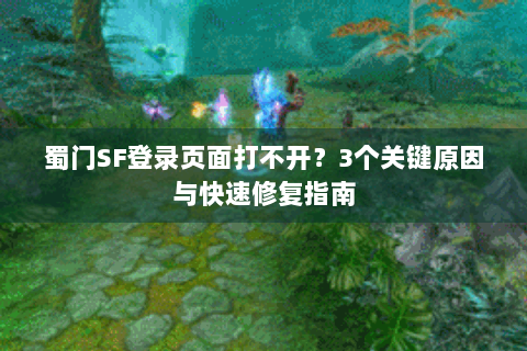 蜀门SF登录页面打不开？3个关键原因与快速修复指南