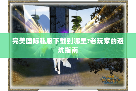 完美国际私服下载到哪里?老玩家的避坑指南