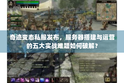 奇迹变态私服发布，服务器搭建与运营的五大实战难题如何破解？