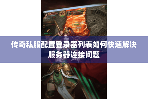 传奇私服配置登录器列表如何快速解决服务器连接问题