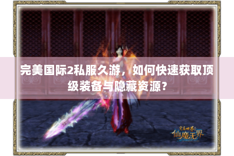 完美国际2私服久游，如何快速获取顶级装备与隐藏资源？