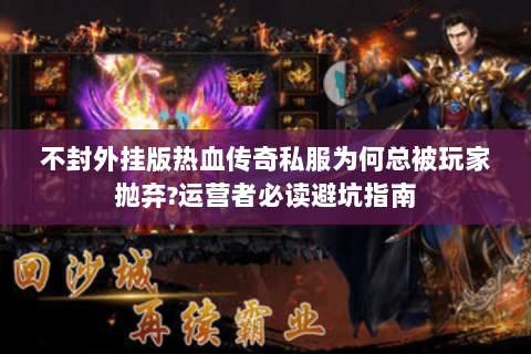 不封外挂版热血传奇私服为何总被玩家抛弃?运营者必读避坑指南