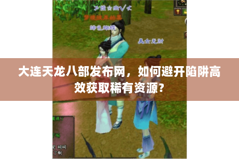 大连天龙八部发布网，如何避开陷阱高效获取稀有资源？