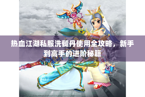 热血江湖私服洗髓丹使用全攻略，新手到高手的进阶秘籍