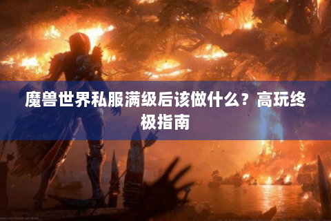 魔兽世界私服满级后该做什么？高玩终极指南