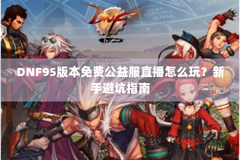 DNF95版本免费公益服直播怎么玩？新手避坑指南