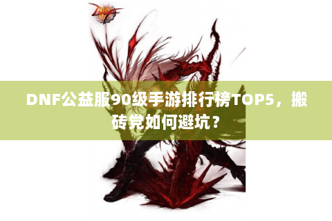 DNF公益服90级手游排行榜TOP5，搬砖党如何避坑？
