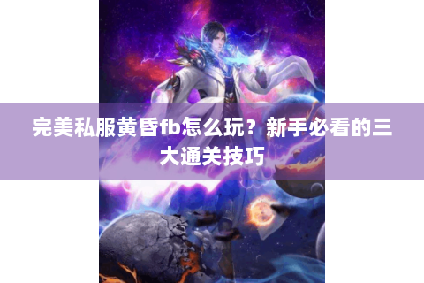 完美私服黄昏fb怎么玩？新手必看的三大通关技巧