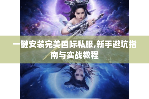 一键安装完美国际私服,新手避坑指南与实战教程