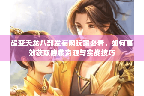 超变天龙八部发布网玩家必看，如何高效获取隐藏资源与实战技巧