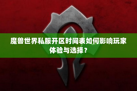 魔兽世界私服开区时间表如何影响玩家体验与选择？