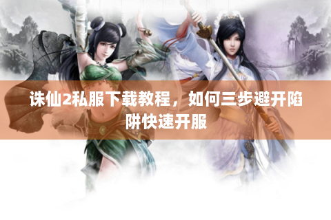 诛仙2私服下载教程，如何三步避开陷阱快速开服
