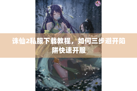 诛仙2私服下载教程，如何三步避开陷阱快速开服