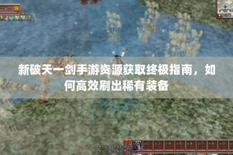 新破天一剑手游资源获取终极指南，如何高效刷出稀有装备