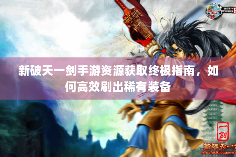 新破天一剑手游资源获取终极指南，如何高效刷出稀有装备
