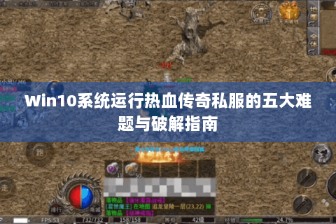 Win10系统运行热血传奇私服的五大难题与破解指南