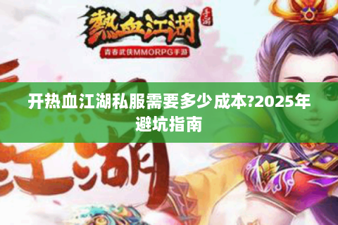 开热血江湖私服需要多少成本?2025年避坑指南