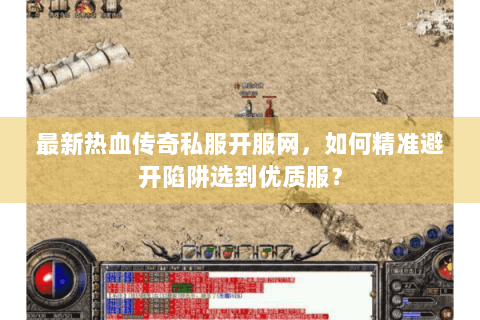 最新热血传奇私服开服网，如何精准避开陷阱选到优质服？