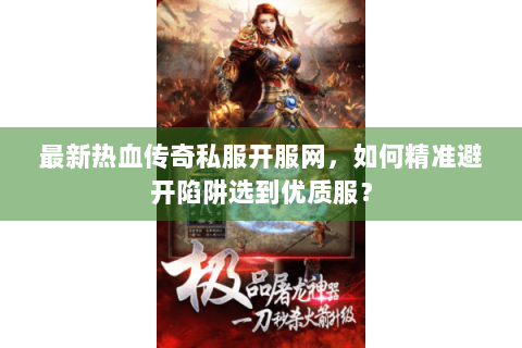 最新热血传奇私服开服网，如何精准避开陷阱选到优质服？