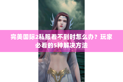 完美国际2私服看不到时怎么办？玩家必看的5种解决方法